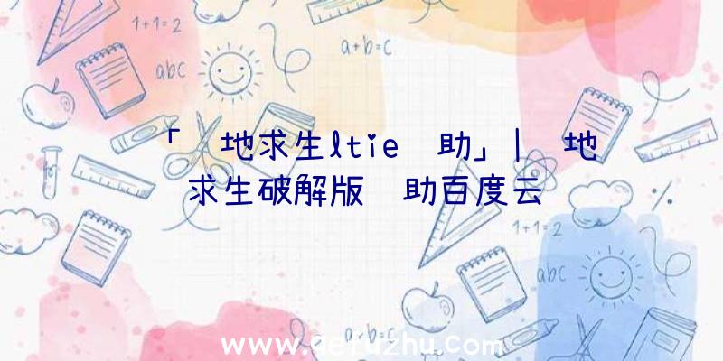 「绝地求生ltie辅助」|绝地求生破解版辅助百度云